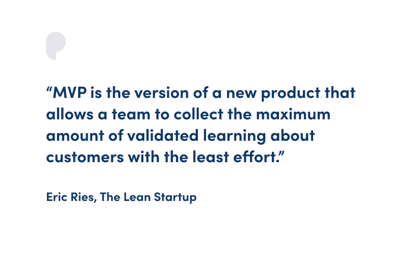 "MVP is the version of a new product that allows a team to collect the maximum amount of validated learning about customers with the least effort." Eric Ries, The Lean Startup