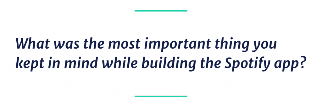 What was the most important thing you kept in mind while building the Spotify app?