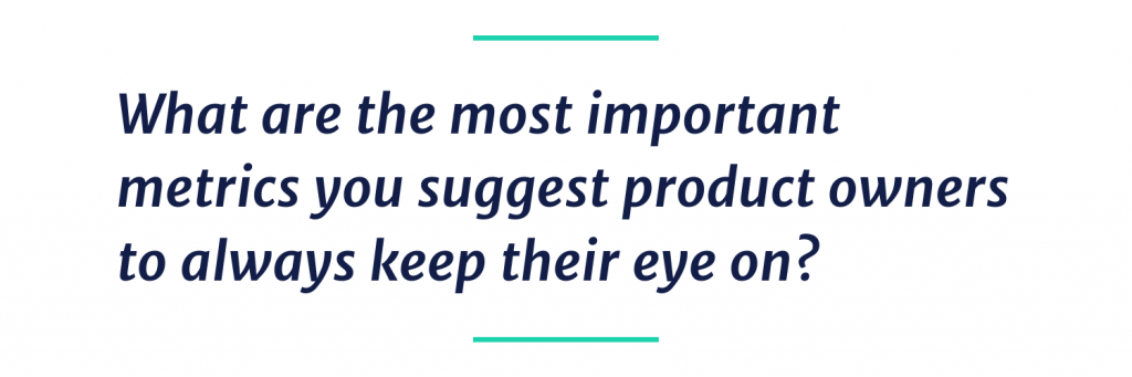 What are most important metrics you suggest product owners to always keep eyes on?