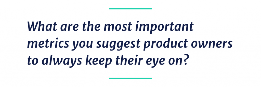What are most important metrics you suggest product owners to always keep eyes on?
